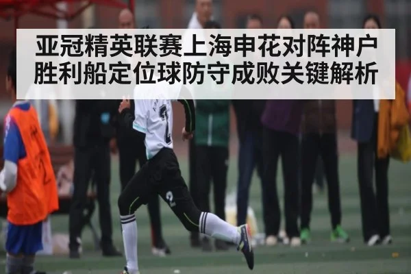 亚冠精英联赛上海申花对阵神户胜利船定位球防守成败关键解析