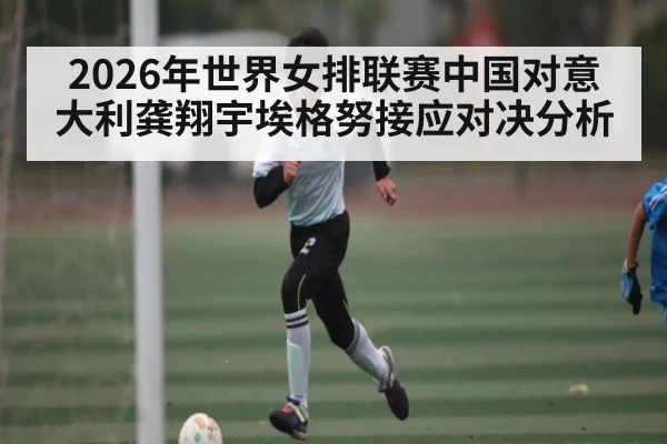 2026年世界女排联赛中国对意大利龚翔宇埃格努接应对决分析