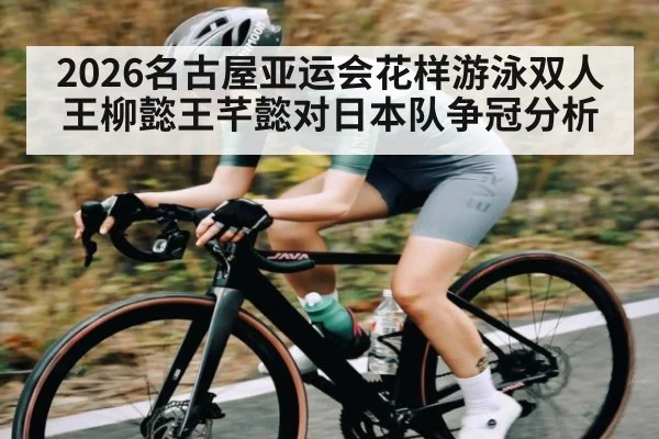 2026名古屋亚运会花样游泳双人王柳懿王芊懿对日本队争冠分析